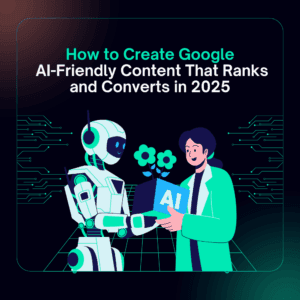 How to Create Google AI-Friendly Content That Ranks and Converts in 2025